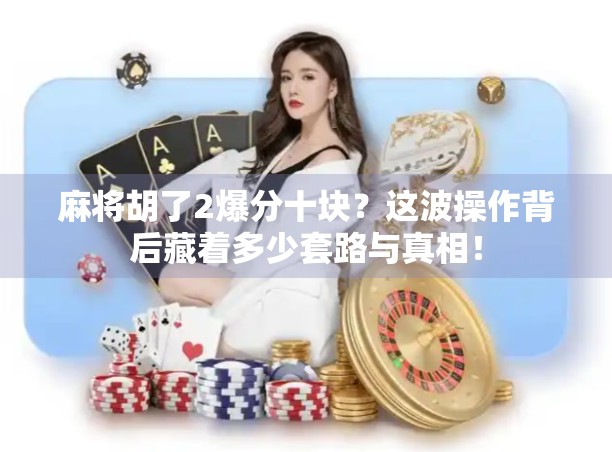 麻将胡了2爆分十块？这波操作背后藏着多少套路与真相！