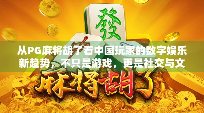 从PG麻将胡了看中国玩家的数字娱乐新趋势,不只是游戏,更是社交与文化的融合 从PG麻将胡了看中国玩家的数字娱乐新趋势,不只是游戏,更是社交与文化的融合