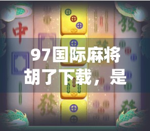 97国际麻将胡了下载,是娱乐神器还是成瘾陷阱?深度拆解这款上头App背后的真相! 97国际麻将胡了下载,是娱乐神器还是成瘾陷阱?深度拆解这款上头App背后的真相!