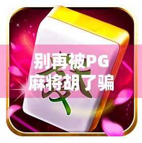 别再被PG麻将胡了骗了！这是一款打着免费旗号的氪金陷阱！