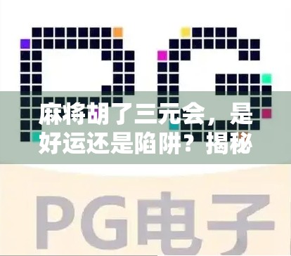 麻将胡了三元会，是好运还是陷阱？揭秘牌局背后的玄机！