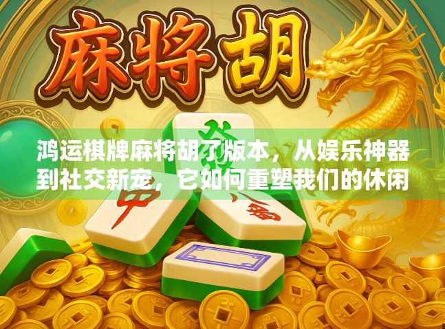 鸿运棋牌麻将胡了版本，从娱乐神器到社交新宠，它如何重塑我们的休闲方式？