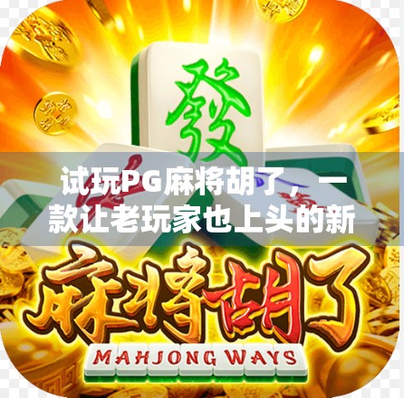试玩PG麻将胡了，一款让老玩家也上头的新派麻将游戏！