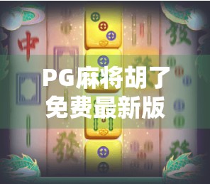 PG麻将胡了免费最新版上线！玩家狂喜，这波福利太香了！