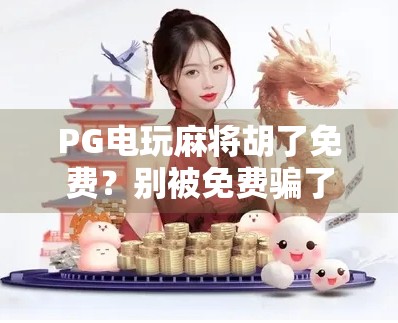 PG电玩麻将胡了免费？别被免费骗了！真相曝光，小心掉进套路陷阱！