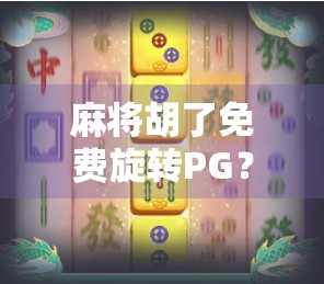 麻将胡了免费旋转PG？揭秘免费背后的流量陷阱与防骗指南！