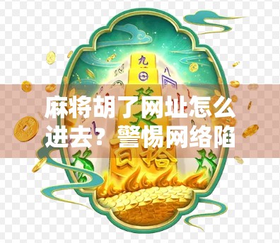 麻将胡了网址怎么进去？警惕网络陷阱，别让快乐变麻烦！