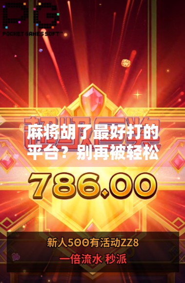 麻将胡了最好打的平台？别再被轻松胡牌忽悠了！这3个平台才是真正懂玩家的！