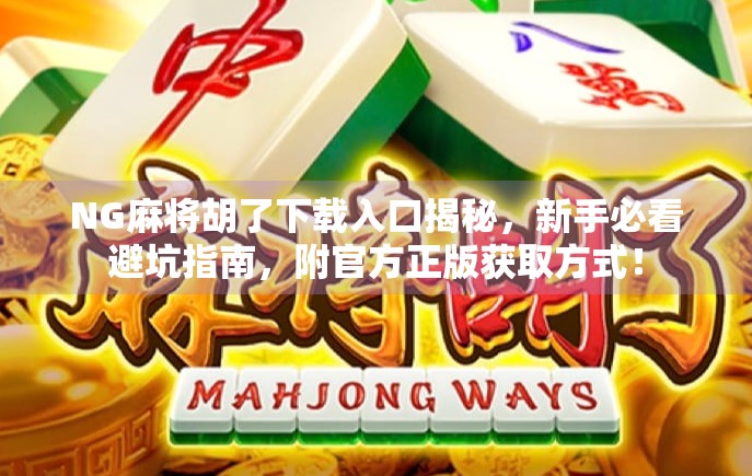 NG麻将胡了下载入口揭秘，新手必看避坑指南，附官方正版获取方式！