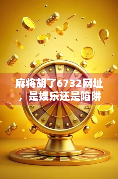 麻将胡了6732网址，是娱乐还是陷阱？揭秘线上麻将平台的甜蜜陷阱