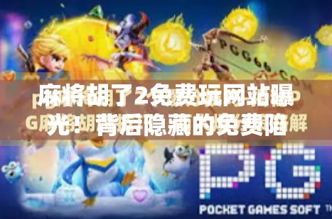 麻将胡了2免费玩网站曝光！背后隐藏的免费陷阱你中招了吗？