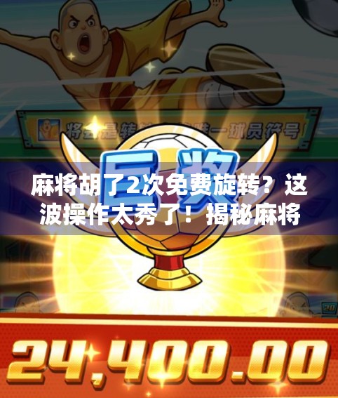 麻将胡了2次免费旋转？这波操作太秀了！揭秘麻将+游戏化背后的流量密码