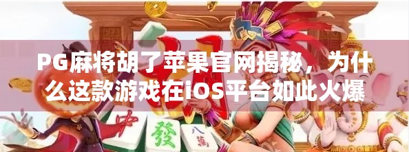 PG麻将胡了苹果官网揭秘,为什么这款游戏在iOS平台如此火爆?