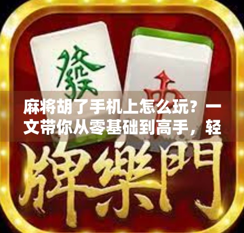 麻将胡了手机上怎么玩？一文带你从零基础到高手，轻松畅玩指尖麻将！