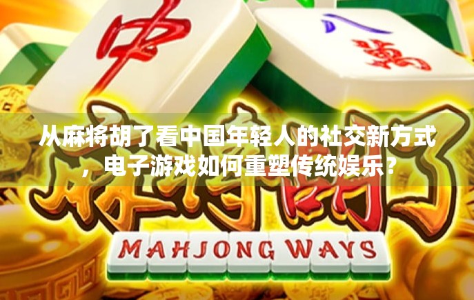 从麻将胡了看中国年轻人的社交新方式，电子游戏如何重塑传统娱乐？