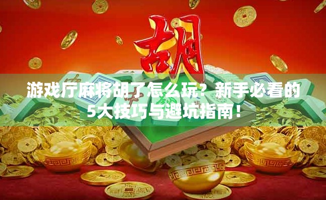 游戏厅麻将胡了怎么玩？新手必看的5大技巧与避坑指南！