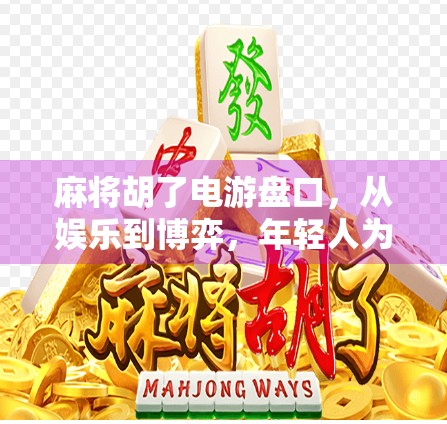 麻将胡了电游盘口，从娱乐到博弈，年轻人为何沉迷虚拟牌局？