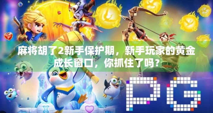 麻将胡了2新手保护期，新手玩家的黄金成长窗口，你抓住了吗？