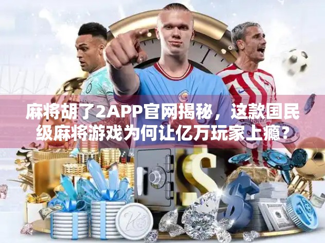 麻将胡了2APP官网揭秘，这款国民级麻将游戏为何让亿万玩家上瘾？