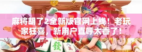 麻将胡了2全新版官网上线！老玩家狂喜，新用户直呼太香了！