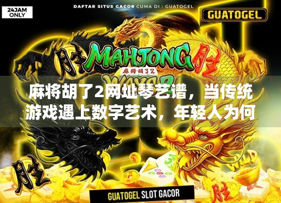 麻将胡了2网址琴艺谱，当传统游戏遇上数字艺术，年轻人为何痴迷？