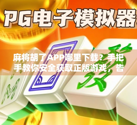 麻将胡了APP哪里下载？手把手教你安全获取正版游戏，告别山寨陷阱！