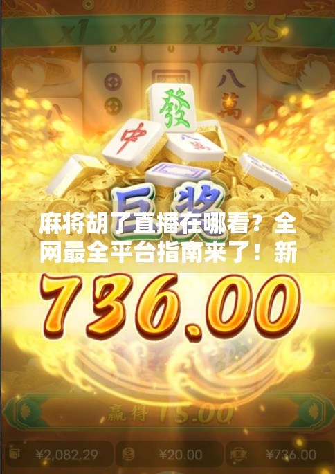 麻将胡了直播在哪看?全网最全平台指南来了!新手必收藏! 麻将胡了直播在哪看?全网最全平台指南来了!新手必收藏!
