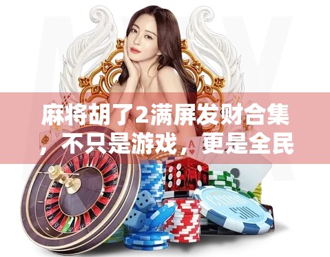 麻将胡了2满屏发财合集，不只是游戏，更是全民狂欢的电子年味！