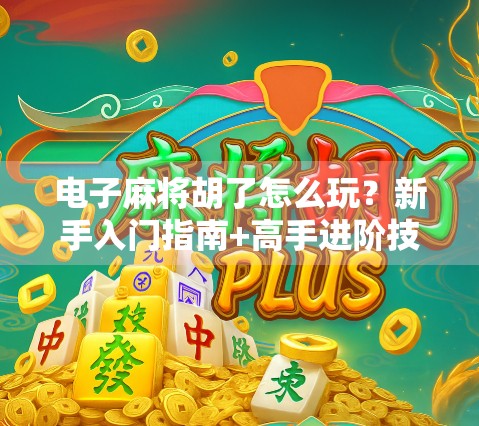 电子麻将胡了怎么玩？新手入门指南+高手进阶技巧全解析！