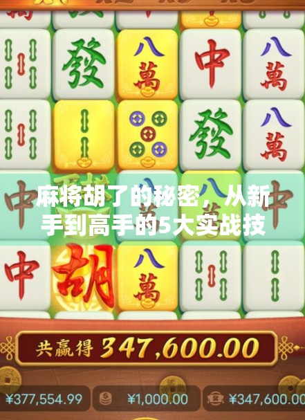 麻将胡了的秘密，从新手到高手的5大实战技巧，让你每局都听牌在手！