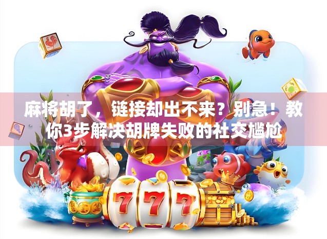 麻将胡了，链接却出不来？别急！教你3步解决胡牌失败的社交尴尬