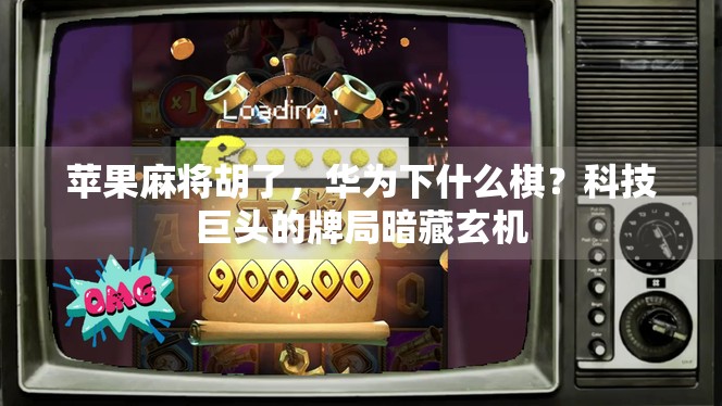 苹果麻将胡了,华为下什么棋?科技巨头的牌局暗藏玄机