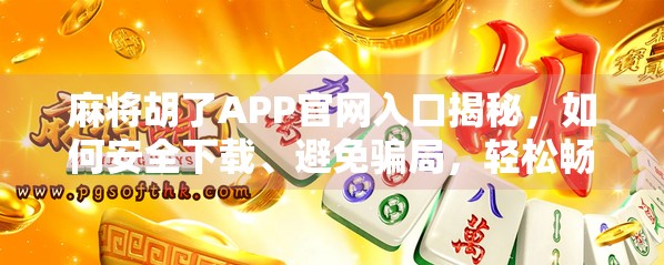 麻将胡了APP官网入口揭秘，如何安全下载、避免骗局，轻松畅玩经典国粹？