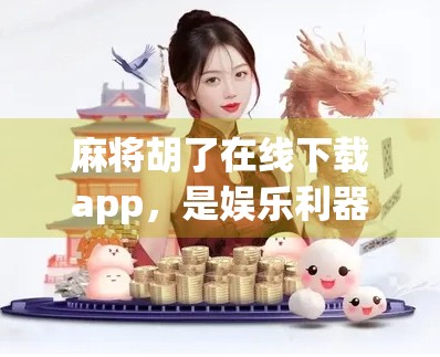 麻将胡了在线下载app，是娱乐利器还是成瘾陷阱？深度解析这款国民级游戏的双面人生