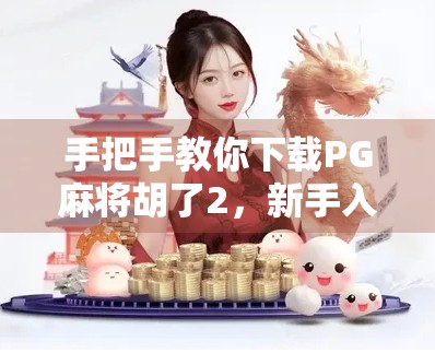 手把手教你下载PG麻将胡了2，新手入门指南+避坑攻略！