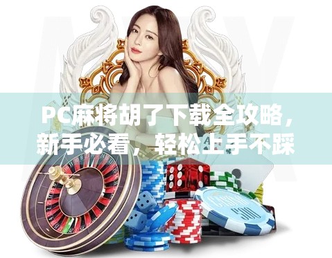 PC麻将胡了下载全攻略，新手必看，轻松上手不踩坑！