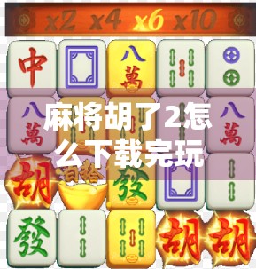 麻将胡了2怎么下载完玩？手把手教你从零开始畅玩这款国民级麻将手游！