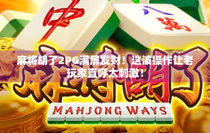 麻将胡了2PG满屏发财！这波操作让老玩家直呼太刺激！