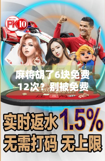 麻将胡了6块免费12次？别被免费骗了！揭秘背后隐藏的套路与风险