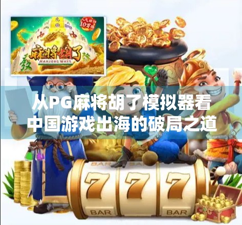 从PG麻将胡了模拟器看中国游戏出海的破局之道，技术+文化，双轮驱动未来