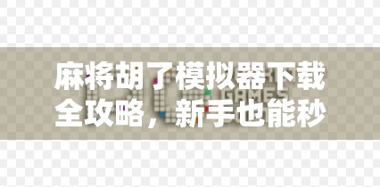 麻将胡了模拟器下载全攻略，新手也能秒变老玩家！