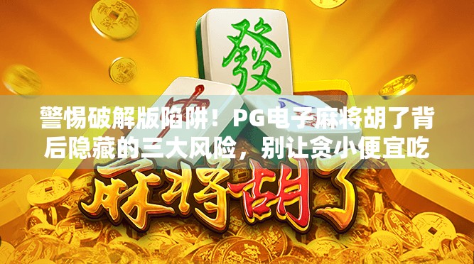 警惕破解版陷阱!PG电子麻将胡了背后隐藏的三大风险,别让贪小便宜吃大亏! 警惕破解版陷阱!PG电子麻将胡了背后隐藏的三大风险,别让贪小便宜吃大亏!