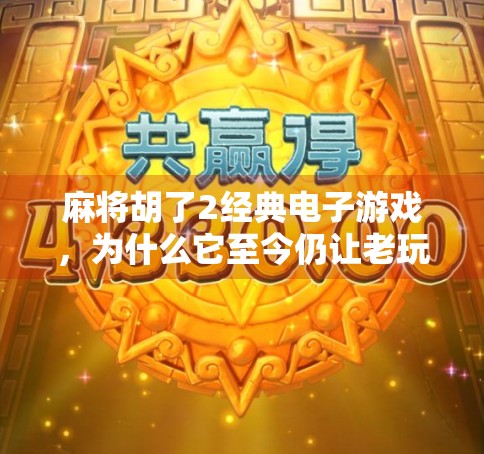 麻将胡了2经典电子游戏，为什么它至今仍让老玩家念念不忘？