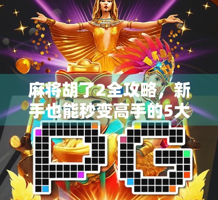 麻将胡了2全攻略，新手也能秒变高手的5大核心规则解析！
