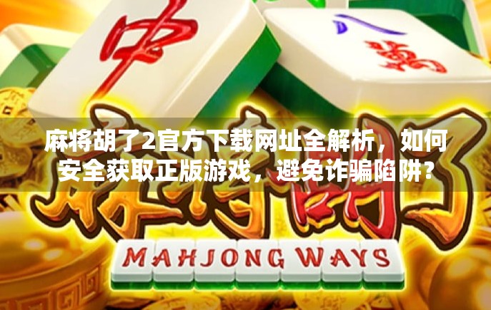 麻将胡了2官方下载网址全解析，如何安全获取正版游戏，避免诈骗陷阱？