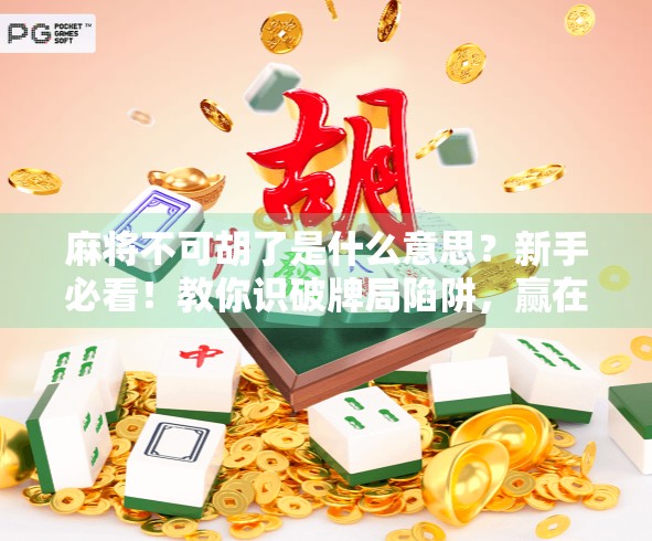 麻将不可胡了是什么意思？新手必看！教你识破牌局陷阱，赢在起跑线！