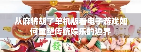 从麻将胡了单机版看电子游戏如何重塑传统娱乐的边界