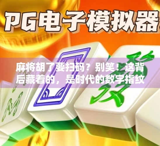 麻将胡了要扫码？别笑！这背后藏着的，是时代的数字指纹