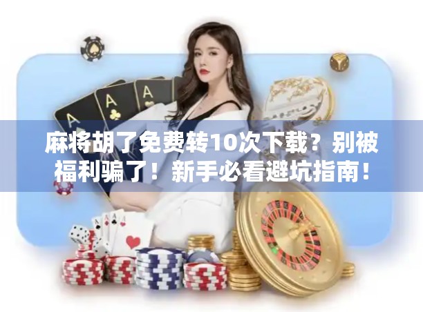 麻将胡了免费转10次下载？别被福利骗了！新手必看避坑指南！