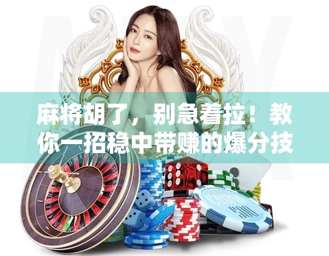 麻将胡了,别急着拉!教你一招稳中带赚的爆分技巧,新手也能秒变老手!